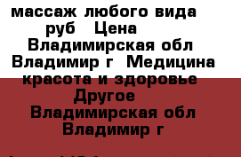 массаж любого вида 750 руб › Цена ­ 750 - Владимирская обл., Владимир г. Медицина, красота и здоровье » Другое   . Владимирская обл.,Владимир г.